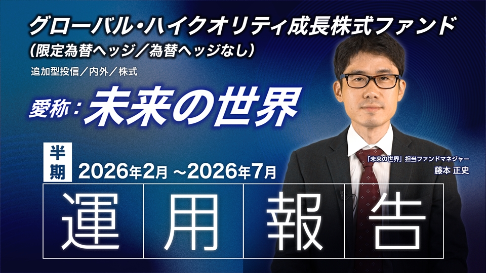 グローバル・ハイクオリティ成長株式ファンド（限定為替ヘッジ／為替ヘッジなし）愛称：未来の世界「半期運用報告（2026年2月～2026年7月）」